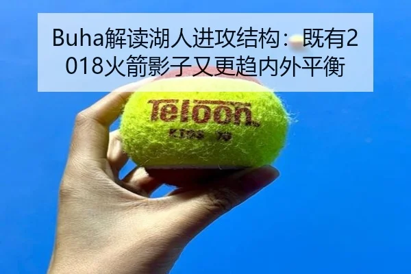 Buha解读湖人进攻结构:既有2018火箭影子又更趋内外平衡